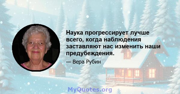 Наука прогрессирует лучше всего, когда наблюдения заставляют нас изменить наши предубеждения.