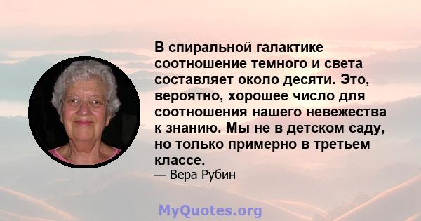 В спиральной галактике соотношение темного и света составляет около десяти. Это, вероятно, хорошее число для соотношения нашего невежества к знанию. Мы не в детском саду, но только примерно в третьем классе.