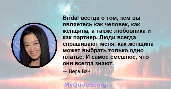 Bridal всегда о том, кем вы являетесь как человек, как женщина, а также любовника и как партнер. Люди всегда спрашивают меня, как женщина может выбрать только одно платье. И самое смешное, что они всегда знают.