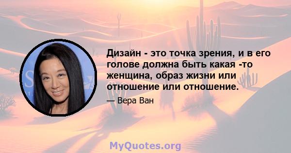 Дизайн - это точка зрения, и в его голове должна быть какая -то женщина, образ жизни или отношение или отношение.