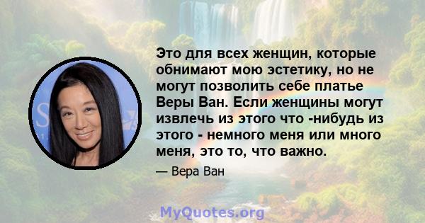 Это для всех женщин, которые обнимают мою эстетику, но не могут позволить себе платье Веры Ван. Если женщины могут извлечь из этого что -нибудь из этого - немного меня или много меня, это то, что важно.