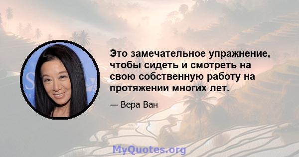 Это замечательное упражнение, чтобы сидеть и смотреть на свою собственную работу на протяжении многих лет.