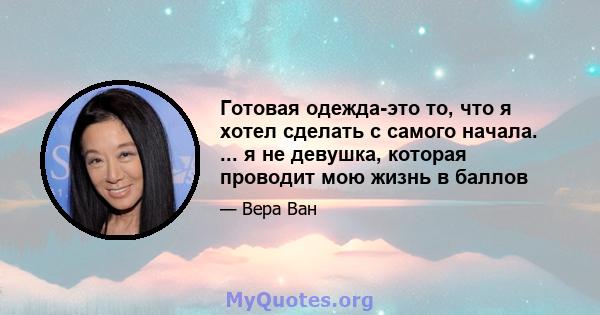 Готовая одежда-это то, что я хотел сделать с самого начала. ... я не девушка, которая проводит мою жизнь в баллов