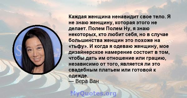 Каждая женщина ненавидит свое тело. Я не знаю женщину, которая этого не делает. Полем Полем Ну, я знаю некоторых, кто любит себя, но в случае большинства женщин это похоже на «тьфу». И когда я одеваю женщину, мое