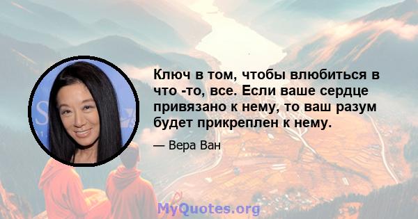 Ключ в том, чтобы влюбиться в что -то, все. Если ваше сердце привязано к нему, то ваш разум будет прикреплен к нему.