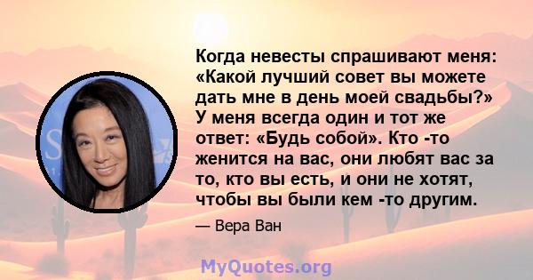 Когда невесты спрашивают меня: «Какой лучший совет вы можете дать мне в день моей свадьбы?» У меня всегда один и тот же ответ: «Будь собой». Кто -то женится на вас, они любят вас за то, кто вы есть, и они не хотят,