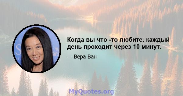 Когда вы что -то любите, каждый день проходит через 10 минут.