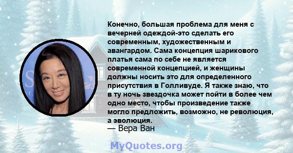 Конечно, большая проблема для меня с вечерней одеждой-это сделать его современным, художественным и авангардом. Сама концепция шарикового платья сама по себе не является современной концепцией, и женщины должны носить