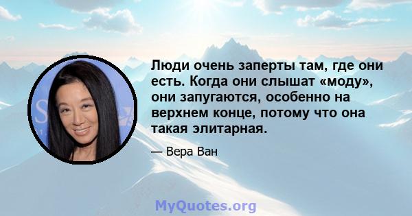 Люди очень заперты там, где они есть. Когда они слышат «моду», они запугаются, особенно на верхнем конце, потому что она такая элитарная.