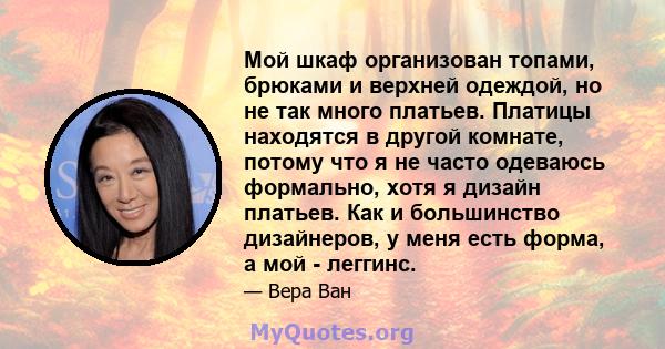 Мой шкаф организован топами, брюками и верхней одеждой, но не так много платьев. Платицы находятся в другой комнате, потому что я не часто одеваюсь формально, хотя я дизайн платьев. Как и большинство дизайнеров, у меня