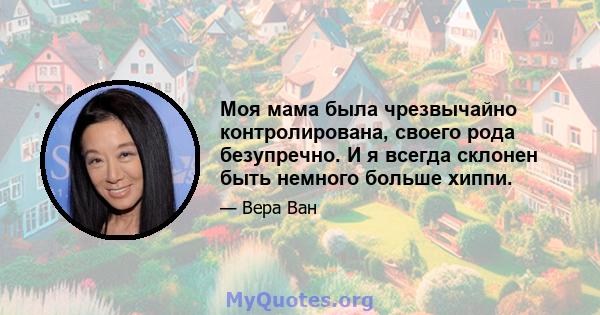 Моя мама была чрезвычайно контролирована, своего рода безупречно. И я всегда склонен быть немного больше хиппи.