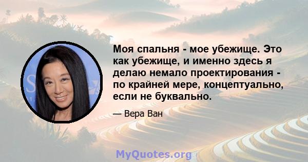 Моя спальня - мое убежище. Это как убежище, и именно здесь я делаю немало проектирования - по крайней мере, концептуально, если не буквально.