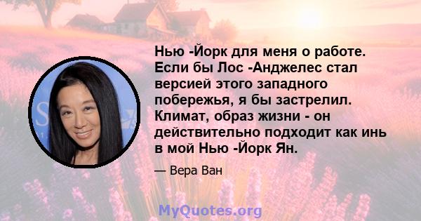 Нью -Йорк для меня о работе. Если бы Лос -Анджелес стал версией этого западного побережья, я бы застрелил. Климат, образ жизни - он действительно подходит как инь в мой Нью -Йорк Ян.