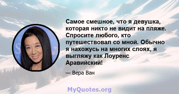 Самое смешное, что я девушка, которая никто не видит на пляже. Спросите любого, кто путешествовал со мной. Обычно я нахожусь на многих слоях, я выгляжу как Лоуренс Аравийский!