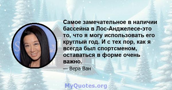 Самое замечательное в наличии бассейна в Лос-Анджелесе-это то, что я могу использовать его круглый год. И с тех пор, как я всегда был спортсменом, оставаться в форме очень важно.