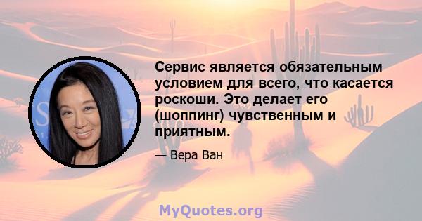 Сервис является обязательным условием для всего, что касается роскоши. Это делает его (шоппинг) чувственным и приятным.