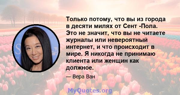 Только потому, что вы из города в десяти милях от Сент -Пола. Это не значит, что вы не читаете журналы или невероятный интернет, и что происходит в мире. Я никогда не принимаю клиента или женщин как должное.