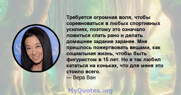 Требуется огромная воля, чтобы соревноваться в любых спортивных усилиях, поэтому это означало ложиться спать рано и делать домашнее задание заранее. Мне пришлось пожертвовать вещами, как социальная жизнь, чтобы быть