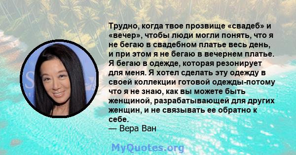 Трудно, когда твое прозвище «свадеб» и «вечер», чтобы люди могли понять, что я не бегаю в свадебном платье весь день, и при этом я не бегаю в вечернем платье. Я бегаю в одежде, которая резонирует для меня. Я хотел