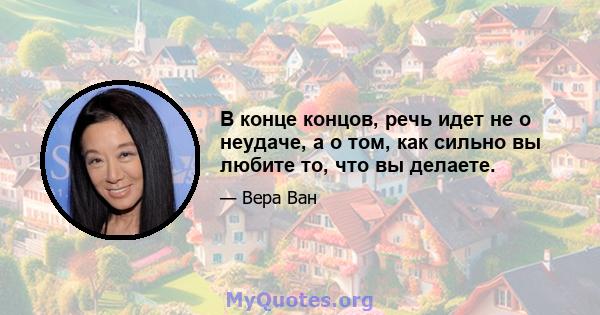 В конце концов, речь идет не о неудаче, а о том, как сильно вы любите то, что вы делаете.