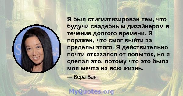 Я был стигматизирован тем, что будучи свадебным дизайнером в течение долгого времени. Я поражен, что смог выйти за пределы этого. Я действительно почти отказался от попыток, но я сделал это, потому что это была моя