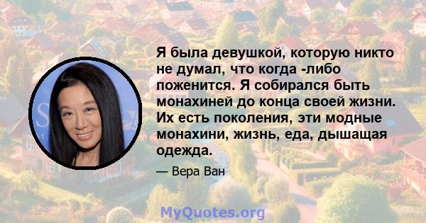 Я была девушкой, которую никто не думал, что когда -либо поженится. Я собирался быть монахиней до конца своей жизни. Их есть поколения, эти модные монахини, жизнь, еда, дышащая одежда.