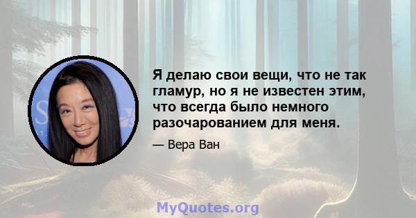 Я делаю свои вещи, что не так гламур, но я не известен этим, что всегда было немного разочарованием для меня.