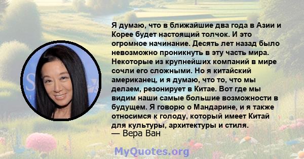 Я думаю, что в ближайшие два года в Азии и Корее будет настоящий толчок. И это огромное начинание. Десять лет назад было невозможно проникнуть в эту часть мира. Некоторые из крупнейших компаний в мире сочли его