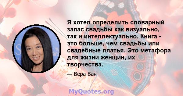 Я хотел определить словарный запас свадьбы как визуально, так и интеллектуально. Книга - это больше, чем свадьбы или свадебные платья. Это метафора для жизни женщин, их творчества.