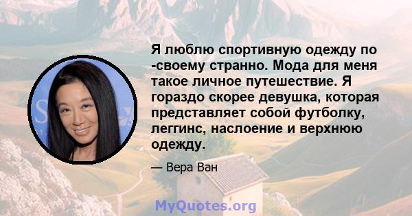 Я люблю спортивную одежду по -своему странно. Мода для меня такое личное путешествие. Я гораздо скорее девушка, которая представляет собой футболку, леггинс, наслоение и верхнюю одежду.