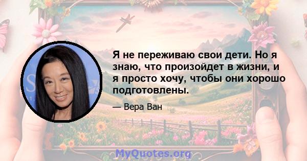 Я не переживаю свои дети. Но я знаю, что произойдет в жизни, и я просто хочу, чтобы они хорошо подготовлены.