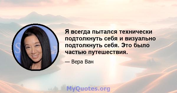 Я всегда пытался технически подтолкнуть себя и визуально подтолкнуть себя. Это было частью путешествия.