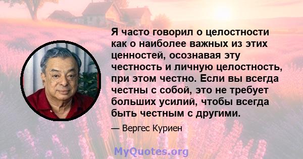 Я часто говорил о целостности как о наиболее важных из этих ценностей, осознавая эту честность и личную целостность, при этом честно. Если вы всегда честны с собой, это не требует больших усилий, чтобы всегда быть