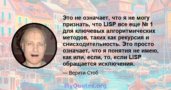 Это не означает, что я не могу признать, что LISP все еще № 1 для ключевых алгоритмических методов, таких как рекурсия и снисходительность. Это просто означает, что я понятия не имею, как или, если, то, если LISP