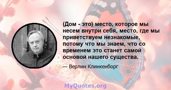 (Дом - это) место, которое мы несем внутри себя, место, где мы приветствуем незнакомые, потому что мы знаем, что со временем это станет самой основой нашего существа.