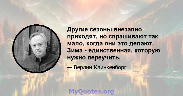 Другие сезоны внезапно приходят, но спрашивают так мало, когда они это делают. Зима - единственная, которую нужно переучить.