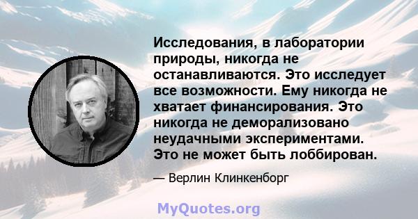 Исследования, в лаборатории природы, никогда не останавливаются. Это исследует все возможности. Ему никогда не хватает финансирования. Это никогда не деморализовано неудачными экспериментами. Это не может быть