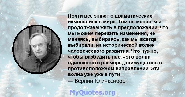 Почти все знают о драматических изменениях в мире. Тем не менее, мы продолжаем жить в предположении, что мы можем пережить изменения, не меняясь, выбираясь, как мы всегда выбирали, на исторической волне человеческого