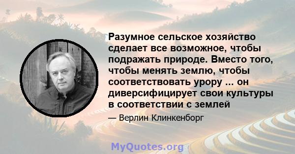 Разумное сельское хозяйство сделает все возможное, чтобы подражать природе. Вместо того, чтобы менять землю, чтобы соответствовать урору ... он диверсифицирует свои культуры в соответствии с землей