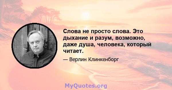 Слова не просто слова. Это дыхание и разум, возможно, даже душа, человека, который читает.