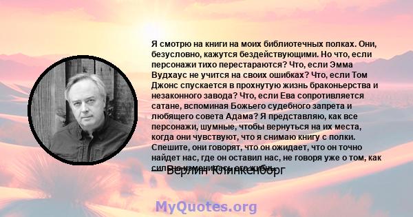 Я смотрю на книги на моих библиотечных полках. Они, безусловно, кажутся бездействующими. Но что, если персонажи тихо перестараются? Что, если Эмма Вудхаус не учится на своих ошибках? Что, если Том Джонс спускается в