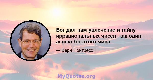 Бог дал нам увлечение и тайну иррациональных чисел, как один аспект богатого мира