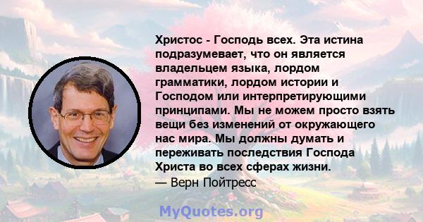 Христос - Господь всех. Эта истина подразумевает, что он является владельцем языка, лордом грамматики, лордом истории и Господом или интерпретирующими принципами. Мы не можем просто взять вещи без изменений от