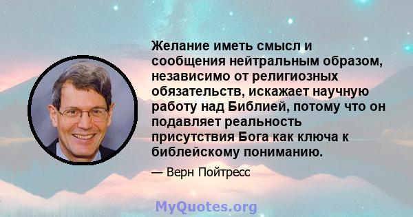 Желание иметь смысл и сообщения нейтральным образом, независимо от религиозных обязательств, искажает научную работу над Библией, потому что он подавляет реальность присутствия Бога как ключа к библейскому пониманию.