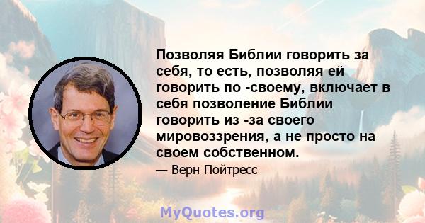 Позволяя Библии говорить за себя, то есть, позволяя ей говорить по -своему, включает в себя позволение Библии говорить из -за своего мировоззрения, а не просто на своем собственном.