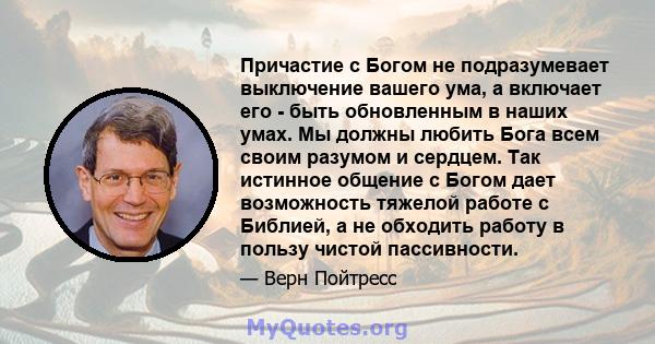 Причастие с Богом не подразумевает выключение вашего ума, а включает его - быть обновленным в наших умах. Мы должны любить Бога всем своим разумом и сердцем. Так истинное общение с Богом дает возможность тяжелой работе