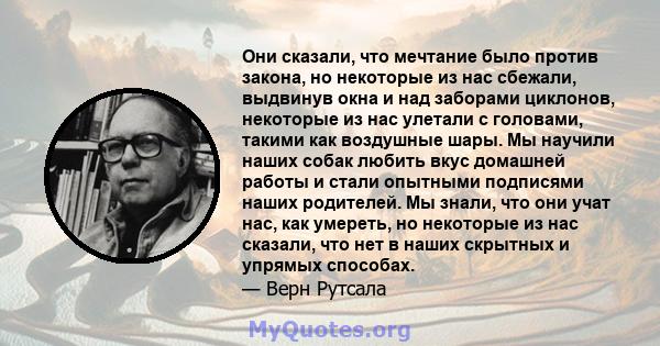 Они сказали, что мечтание было против закона, но некоторые из нас сбежали, выдвинув окна и над заборами циклонов, некоторые из нас улетали с головами, такими как воздушные шары. Мы научили наших собак любить вкус