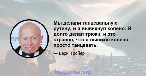 Мы делали танцевальную рутину, и я вывихнул колено. Я долго делал трюки, и это странно, что я вывихю колено просто танцевать.