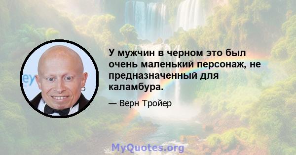 У мужчин в черном это был очень маленький персонаж, не предназначенный для каламбура.