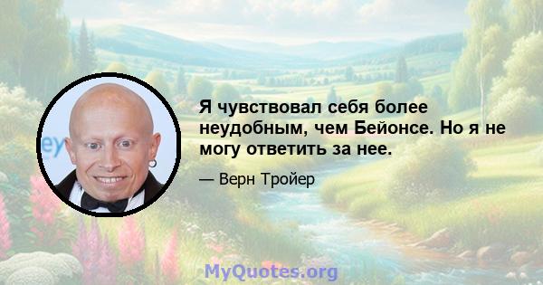 Я чувствовал себя более неудобным, чем Бейонсе. Но я не могу ответить за нее.